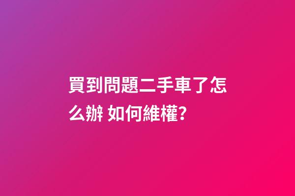 買到問題二手車了怎么辦 如何維權？